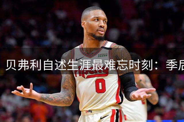 贝弗利自述生涯最难忘时刻：季后赛首发+首入最佳防阵